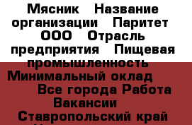 Мясник › Название организации ­ Паритет, ООО › Отрасль предприятия ­ Пищевая промышленность › Минимальный оклад ­ 30 000 - Все города Работа » Вакансии   . Ставропольский край,Невинномысск г.